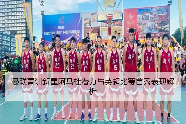 曼联青训新星阿马杜潜力与英超比赛首秀表现解析